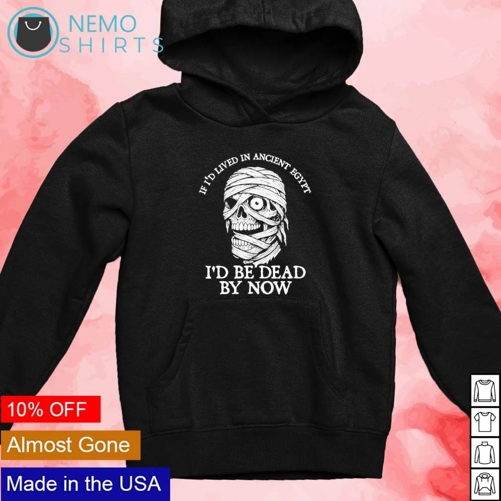 If I’d lived in Ancient Egypt I’d be dead by now shirt