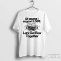 Premium Of Course I Support Lgbt Lets Get Beer Together T Shirts