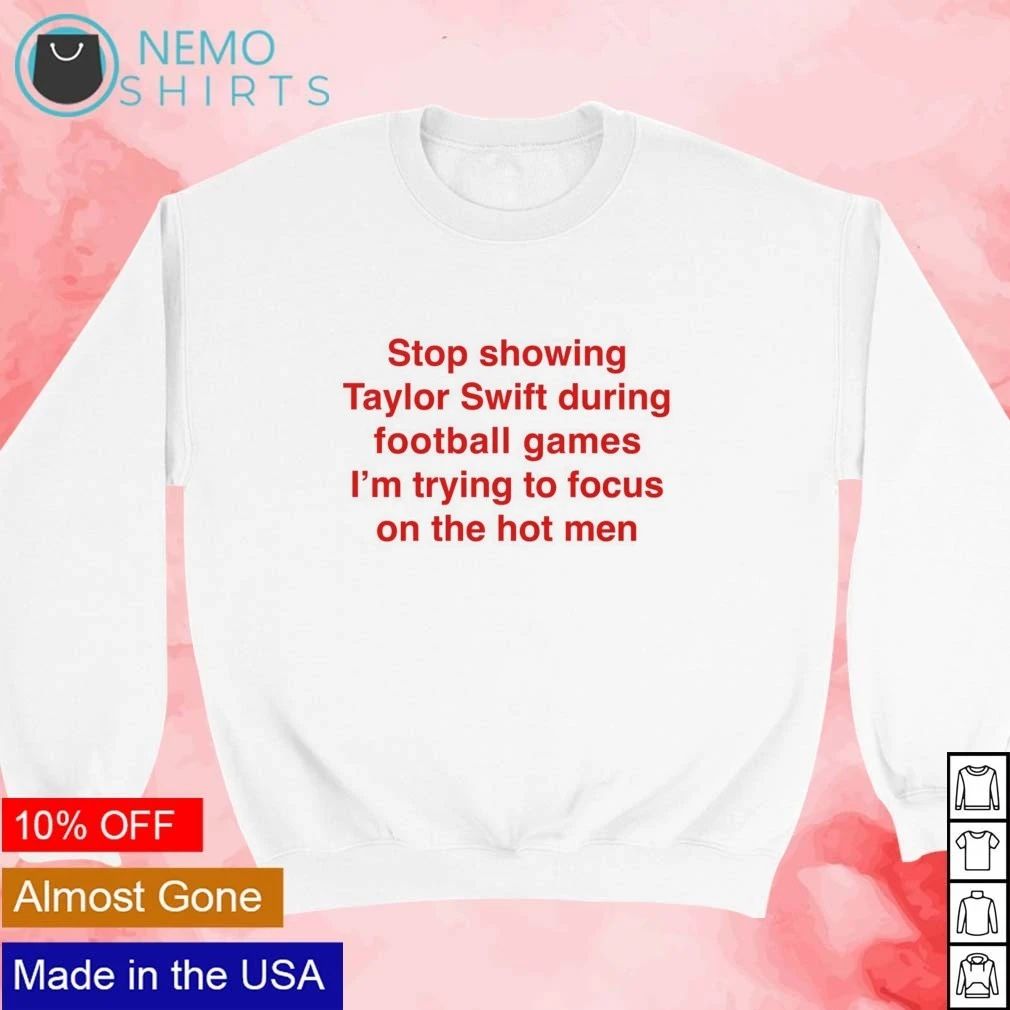 Stop Showing Taylor During Football Games I’m Trying To Focus On The Hot Men shirt