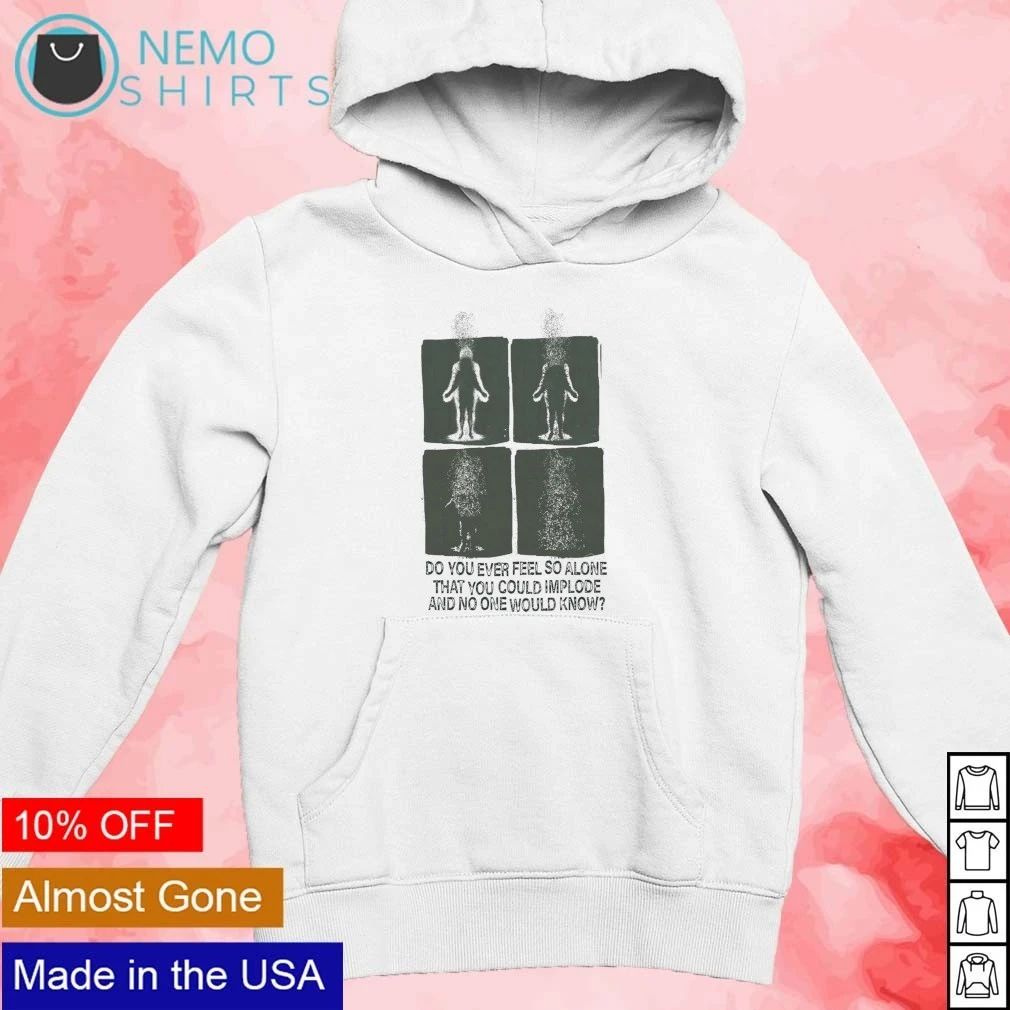 Do you ever feel so alone that you could implode and no one would know shirt