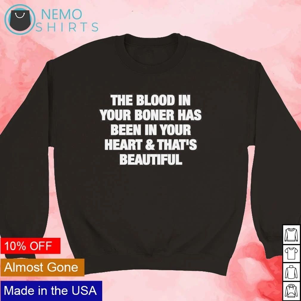 The blood in your boner has been in your heart and that’s beautiful shirt