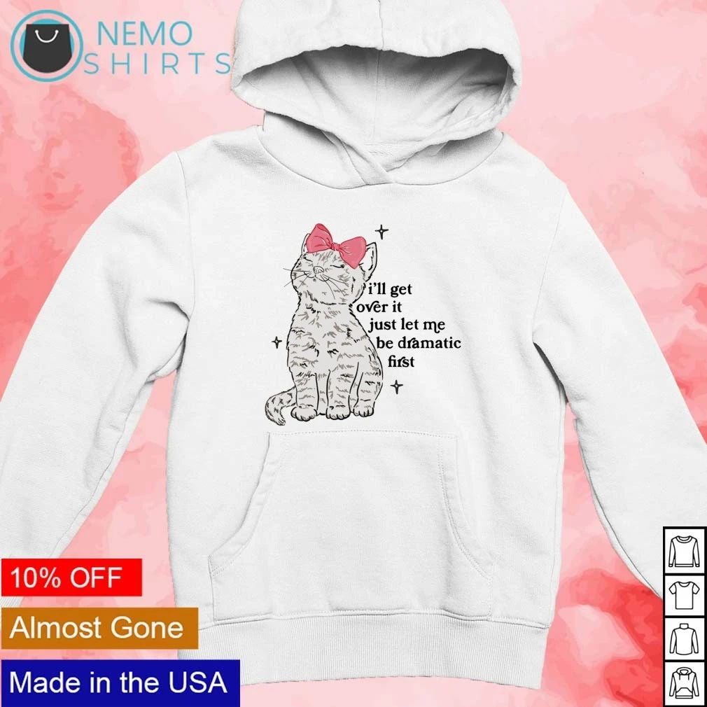 I’ll Get Over It Just Let Me Be Dramatic First Cat shirt
