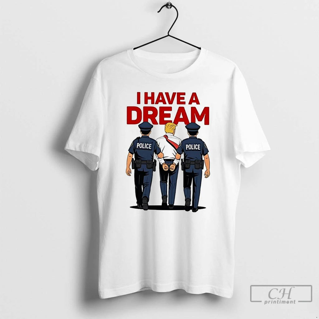 Classic I Have A Dream Polices Arrested Trump T Shirts