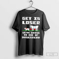 Classic Get In Loser Were Going To Die Of Dysentery T Shirts