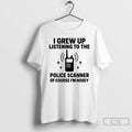 Premium I Grew Up Listening To The Police Scanner Of Course Im Nosey T Shirts