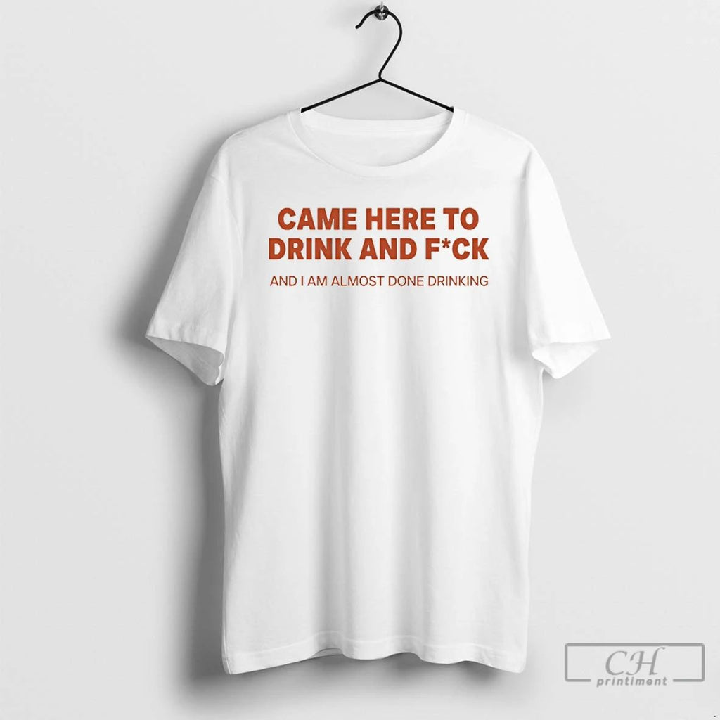 Classic Came Here To Drink And Fuck And I Am Almost Done Drinking T Shirts