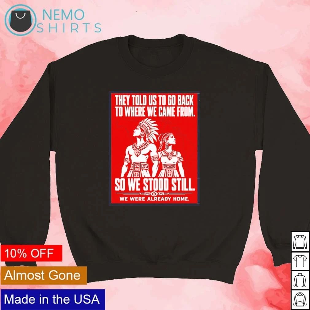 They Told Us to Go Back to Where We Came From Native American Quote shirt