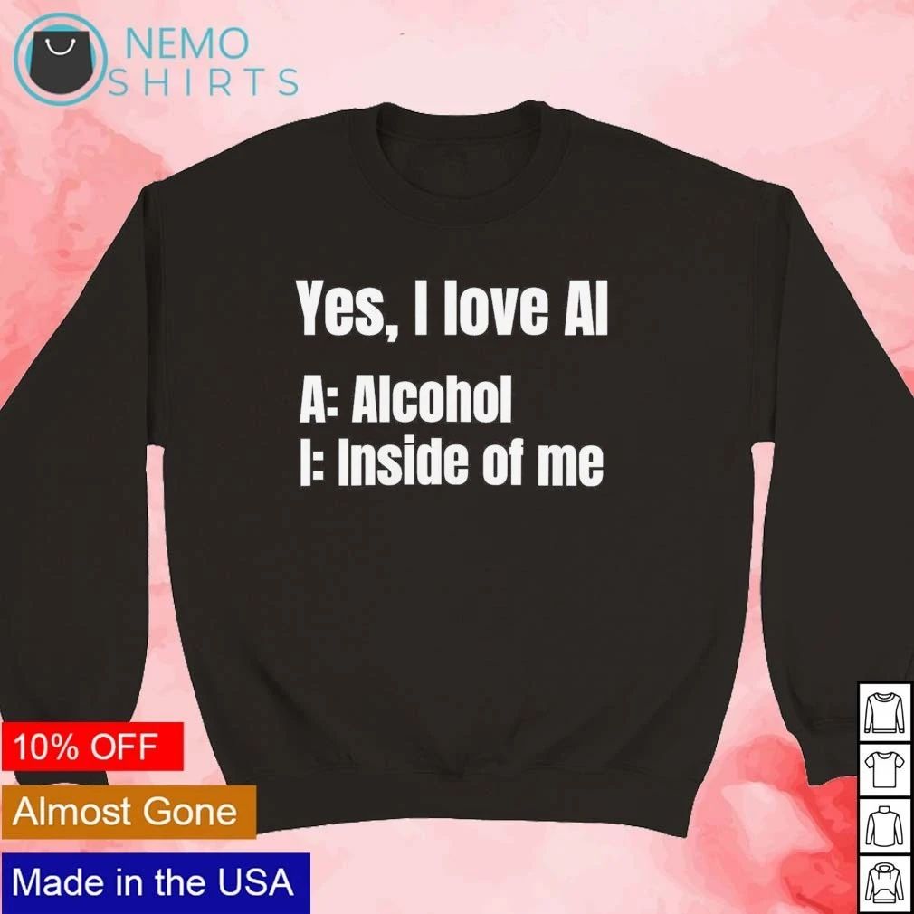 Yes I Love AI Alcohol Inside of Me funny drinking shirt