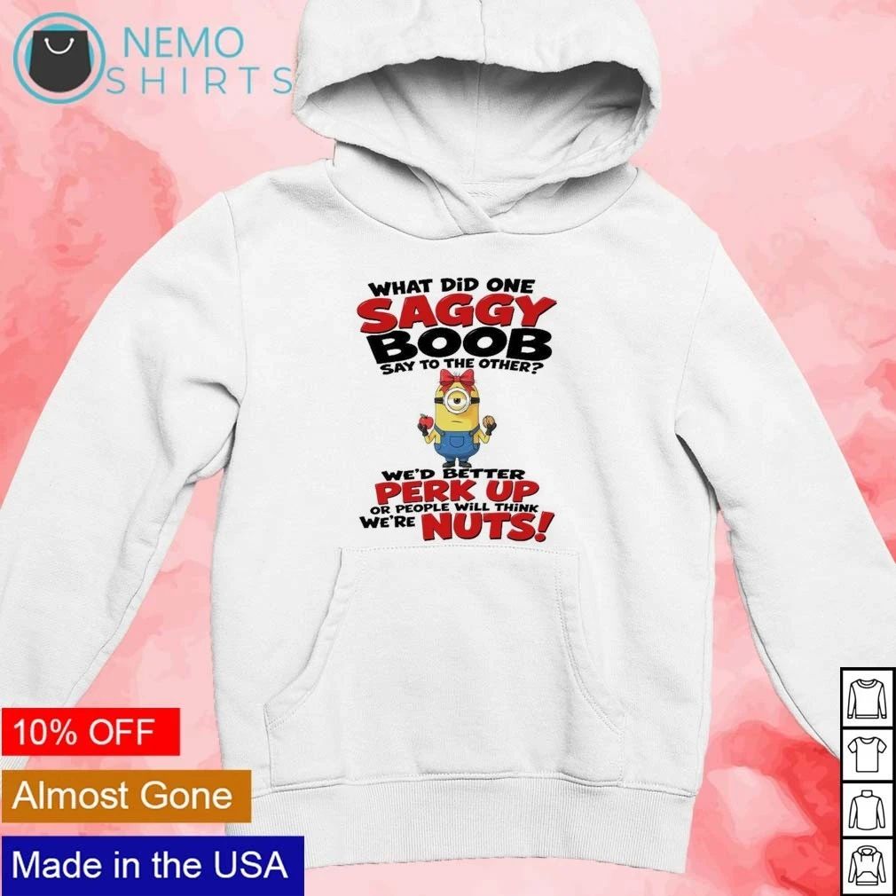 Minion What Did One Saggy Boob Say to the Other We’d Better Perk Up or People Will Think We’re Nuts shirt