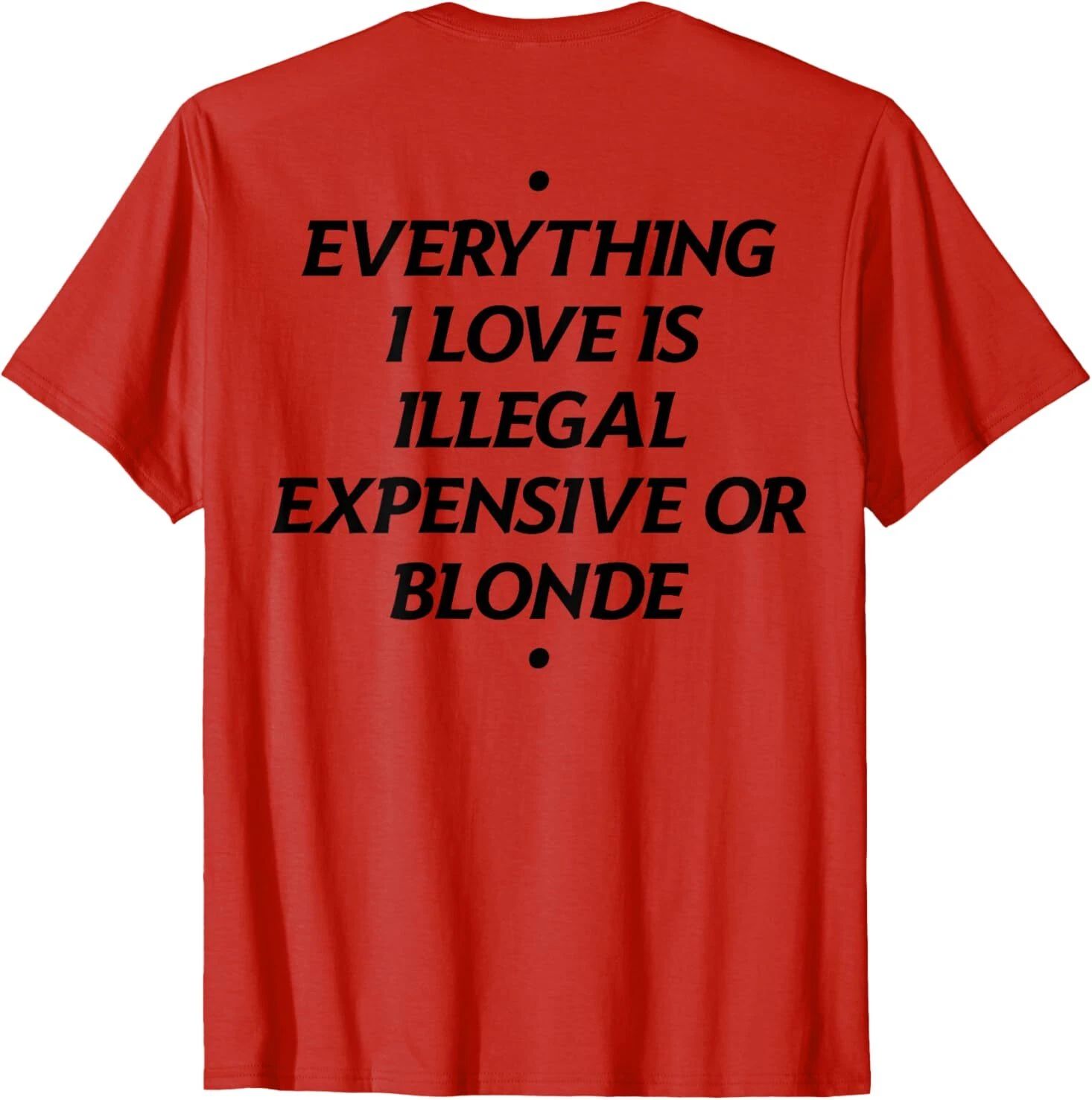Everything I Love Is Illegal Expensive Or Blonde (On Back) T-Shirt