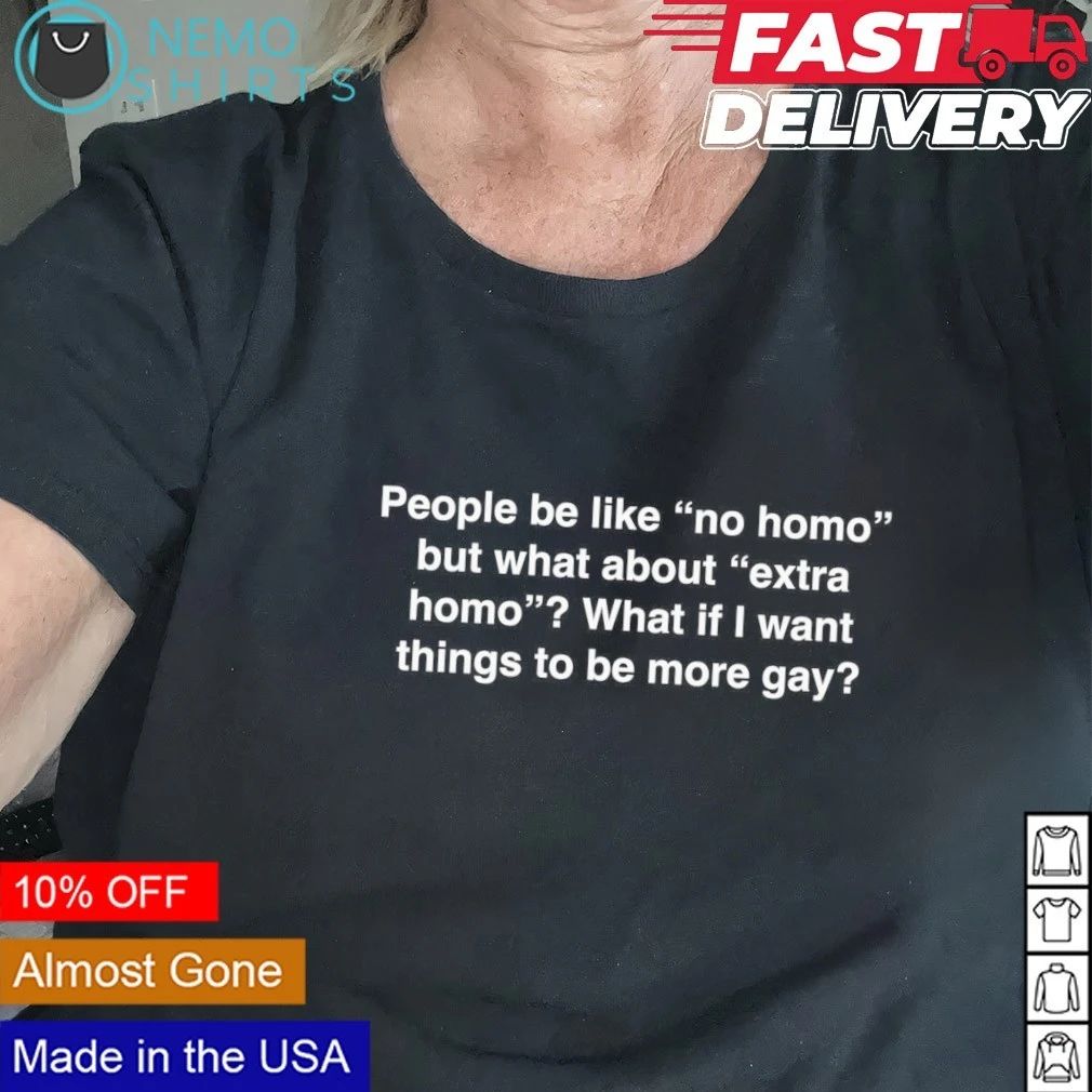 People be like no homo but what about extra homo what if I want things to be more gay shirt