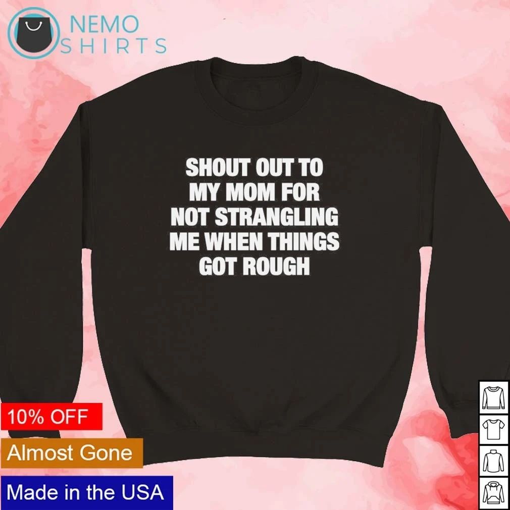 Shout out to my mom for not strangling me when things got rough shirt