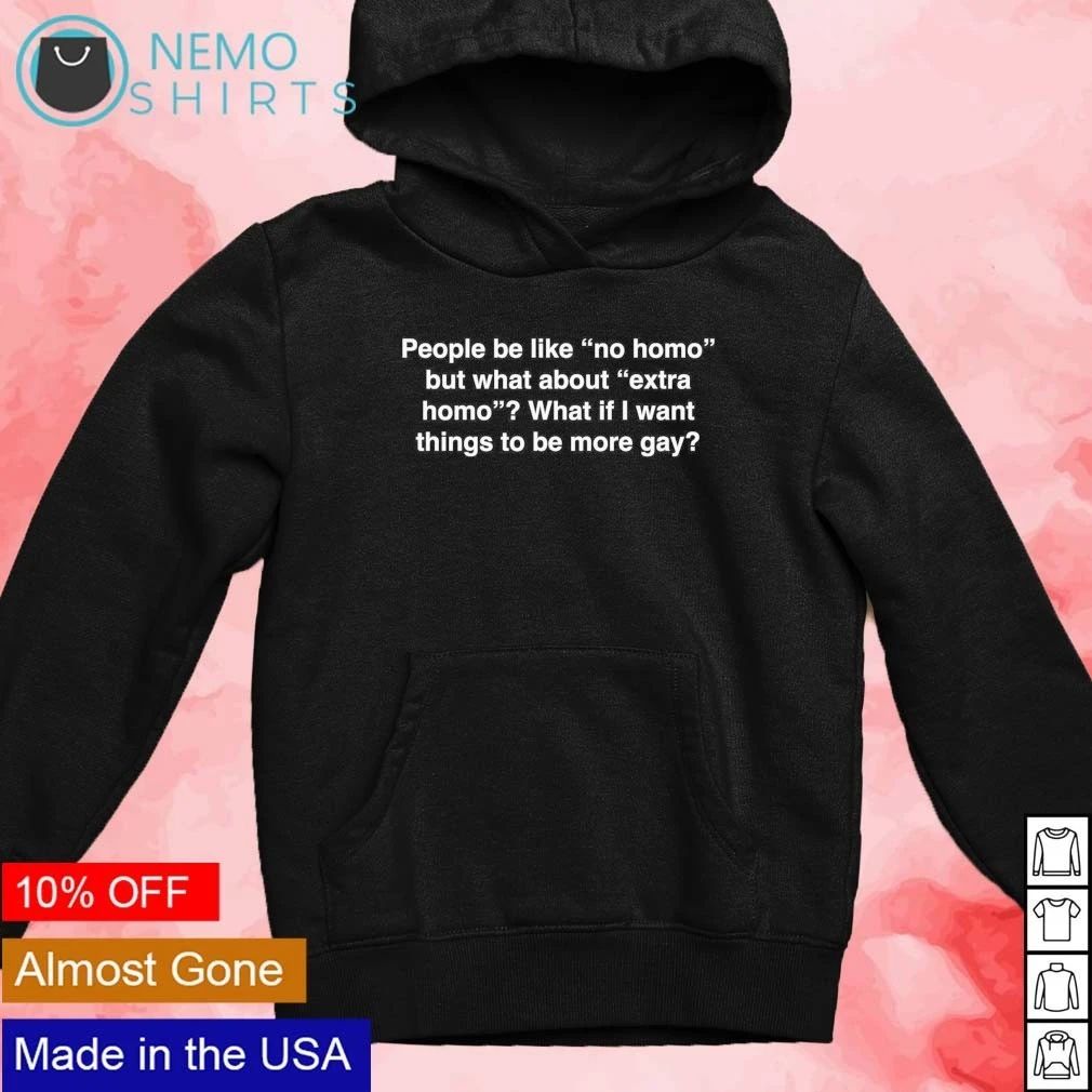 People be like no homo but what about extra homo what if I want things to be more gay shirt