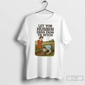Classic Let Yor Husbin Drink From Th Ditch T Shirts