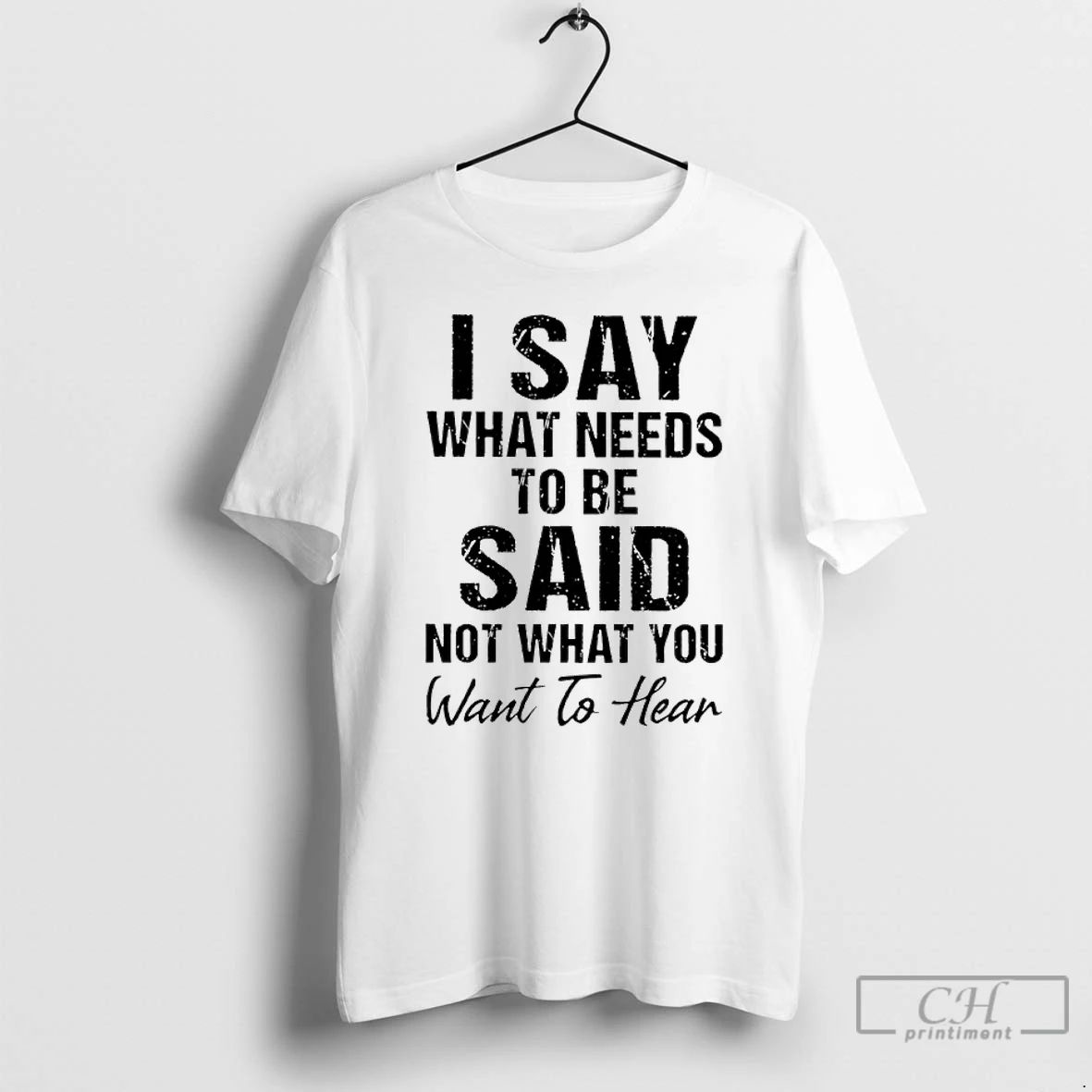 Classic I Say What Needs To Be Said Not What You Want To Hear