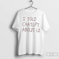 Classic I Told Chatgpt About You T Shirts