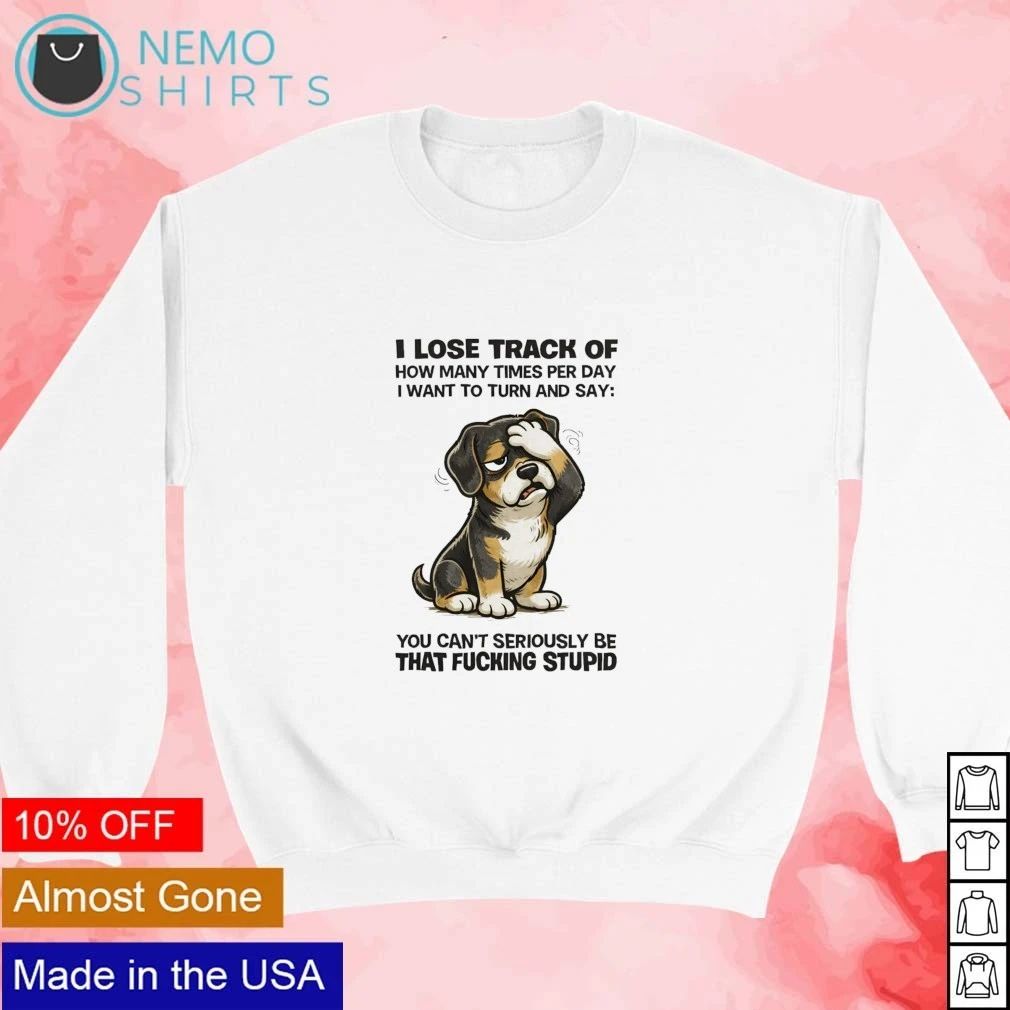 Dachshund I Lose Track of How Many Times Per Day You Can’t Seriously Be That Stupid shirt