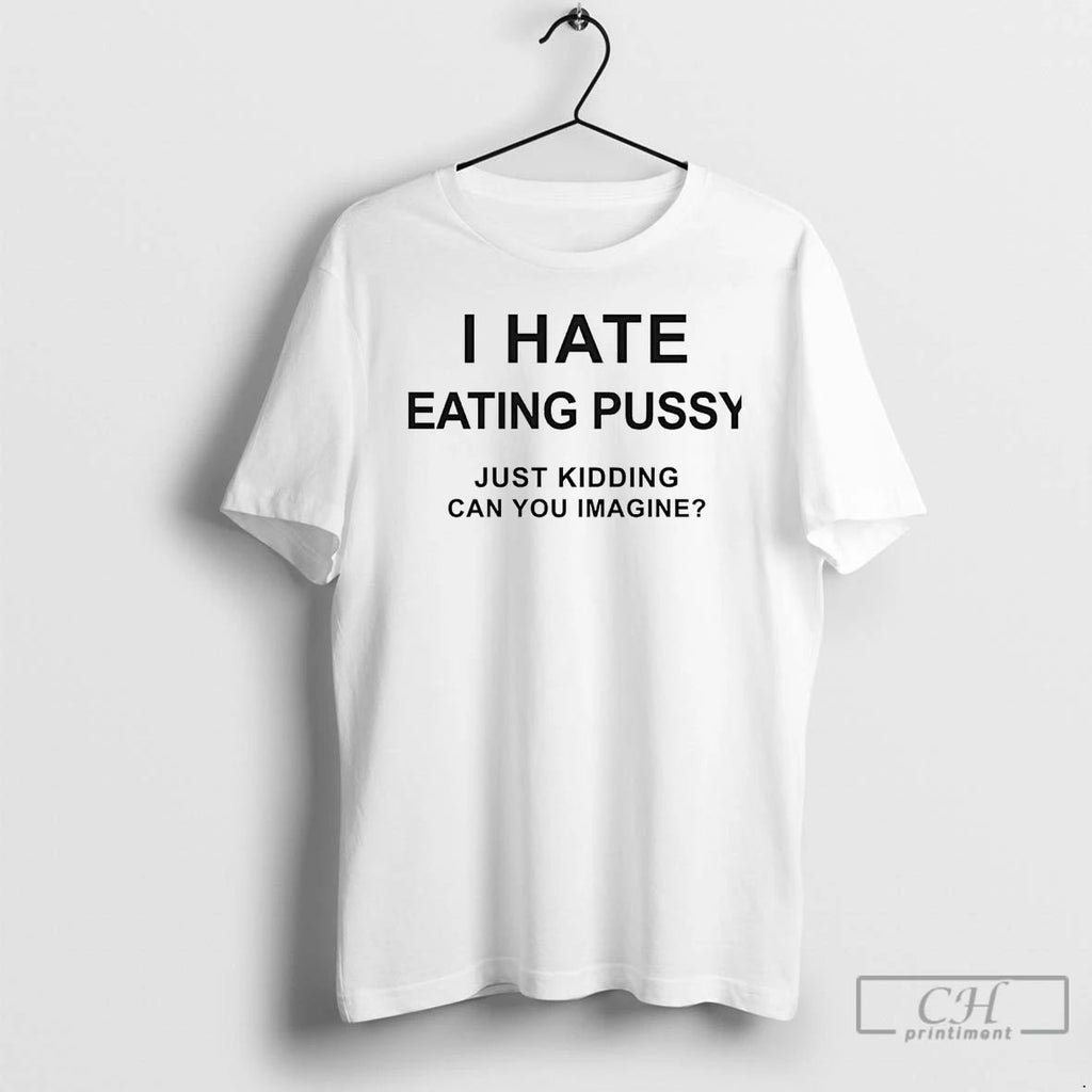 Classic I Hate Eating Pussy Just Kidding Can You Imagine T Shirts