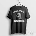 Classic Welsh Famous Quote Oh Dear How Sad Never Mind T Shirts