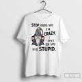 Classic Gnome Stop Asking Why Im Crazy I Dont Ask Why Youre Stupid T Shirts