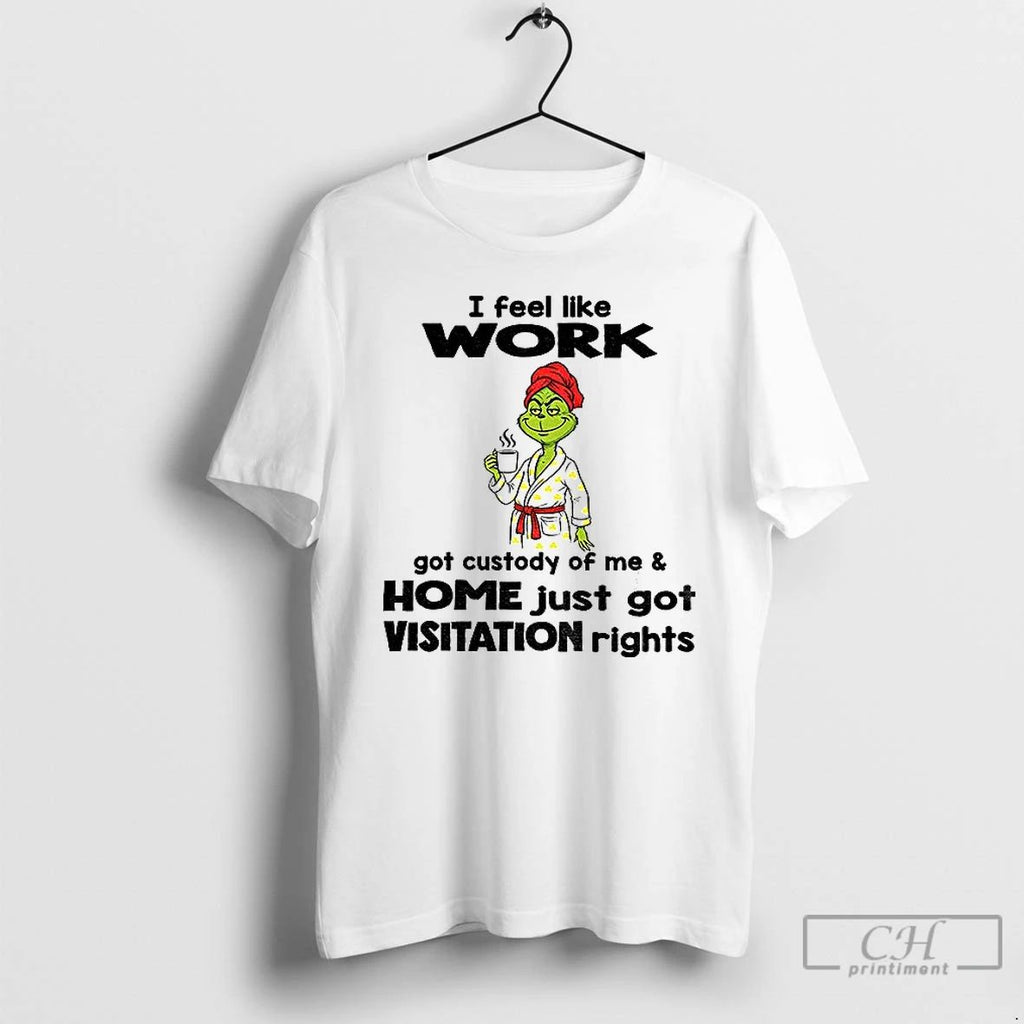 Classic Grinch I Feel Like Work Got Custody Of Me Home Just Got Visitation Rights