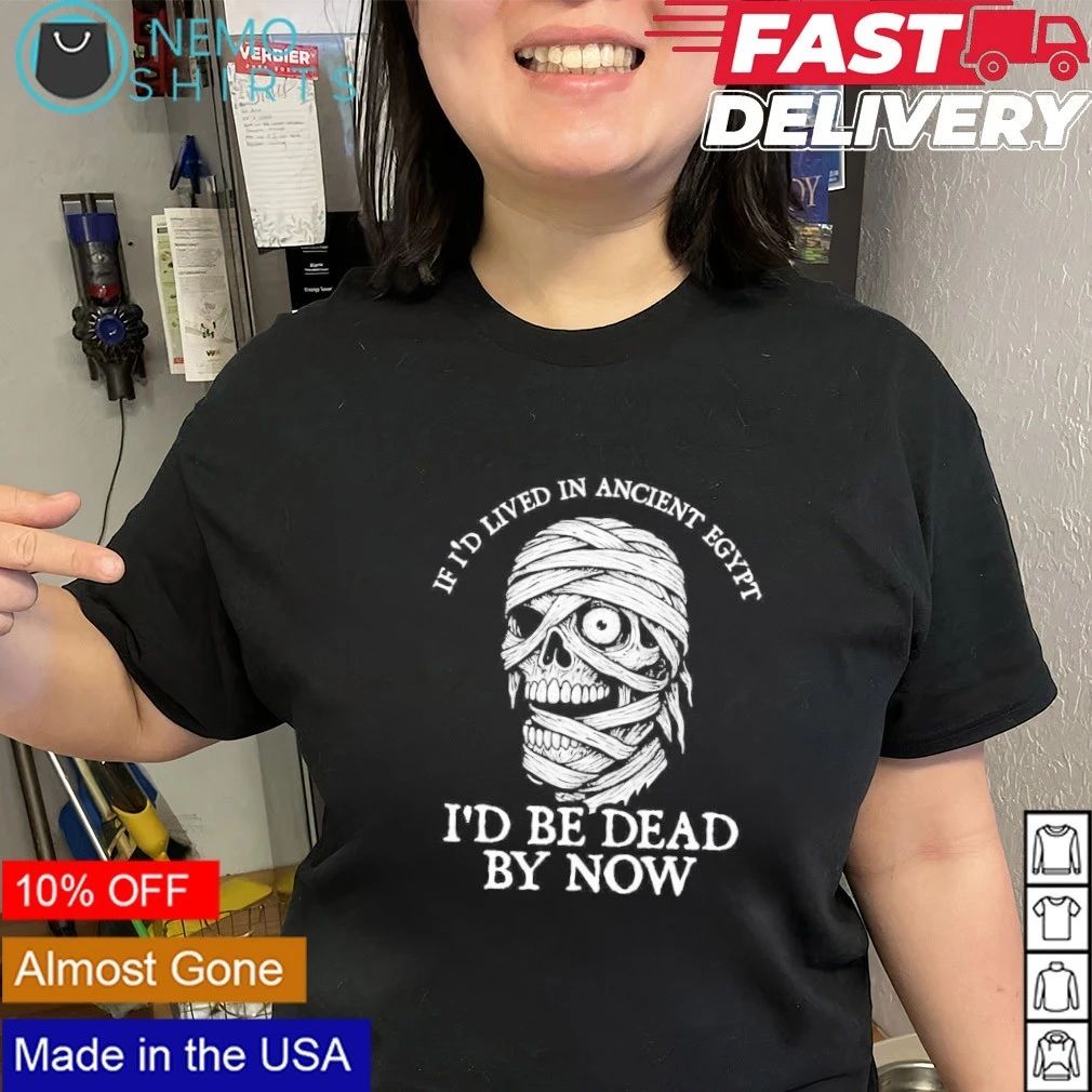 If I’d lived in Ancient Egypt I’d be dead by now shirt