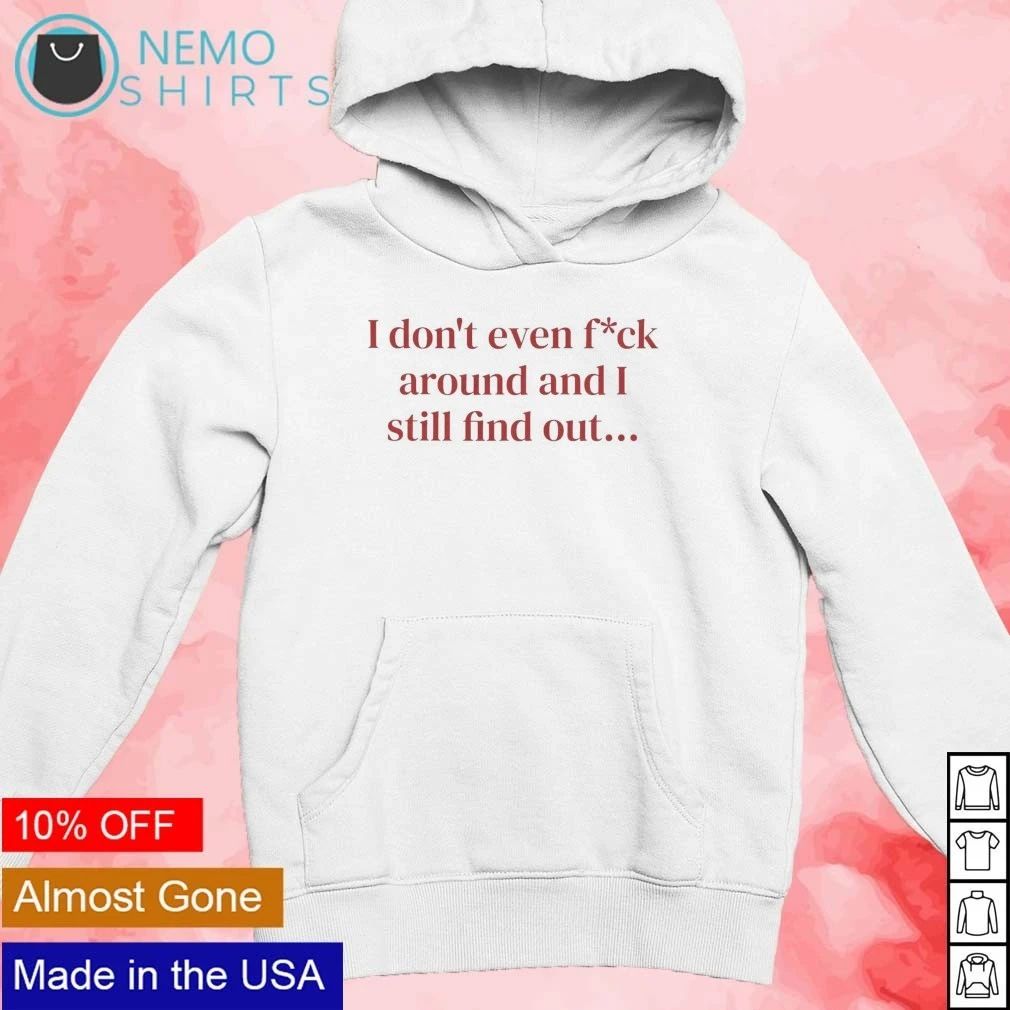 I Don’t Even Fck Around and I Still Find Out Quote shirt