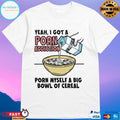 Yeah I Got A Porn Addiction Born Myself A Big Bowl Of Cereal T-shirt