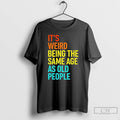 Classic Its Weird Being The Same Age As Old People T Shirts