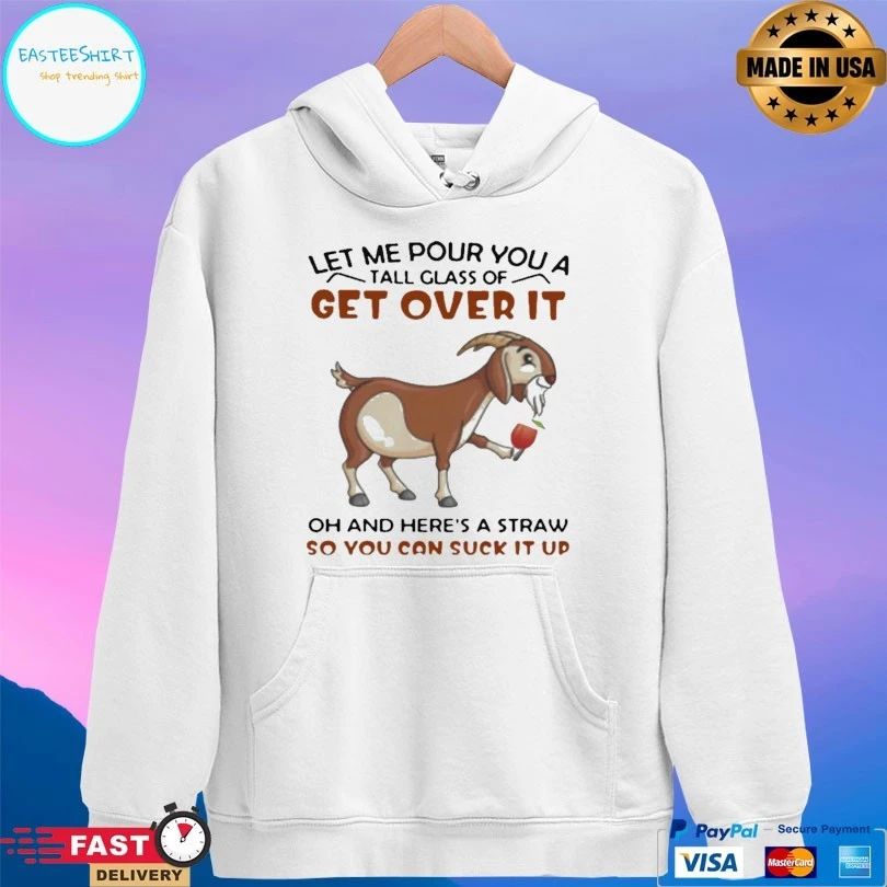 Goat Let Me Pour You A Tall Glass Of Get Over It Oh And Here’s A Straw So You Can Suck It Up T-shirt