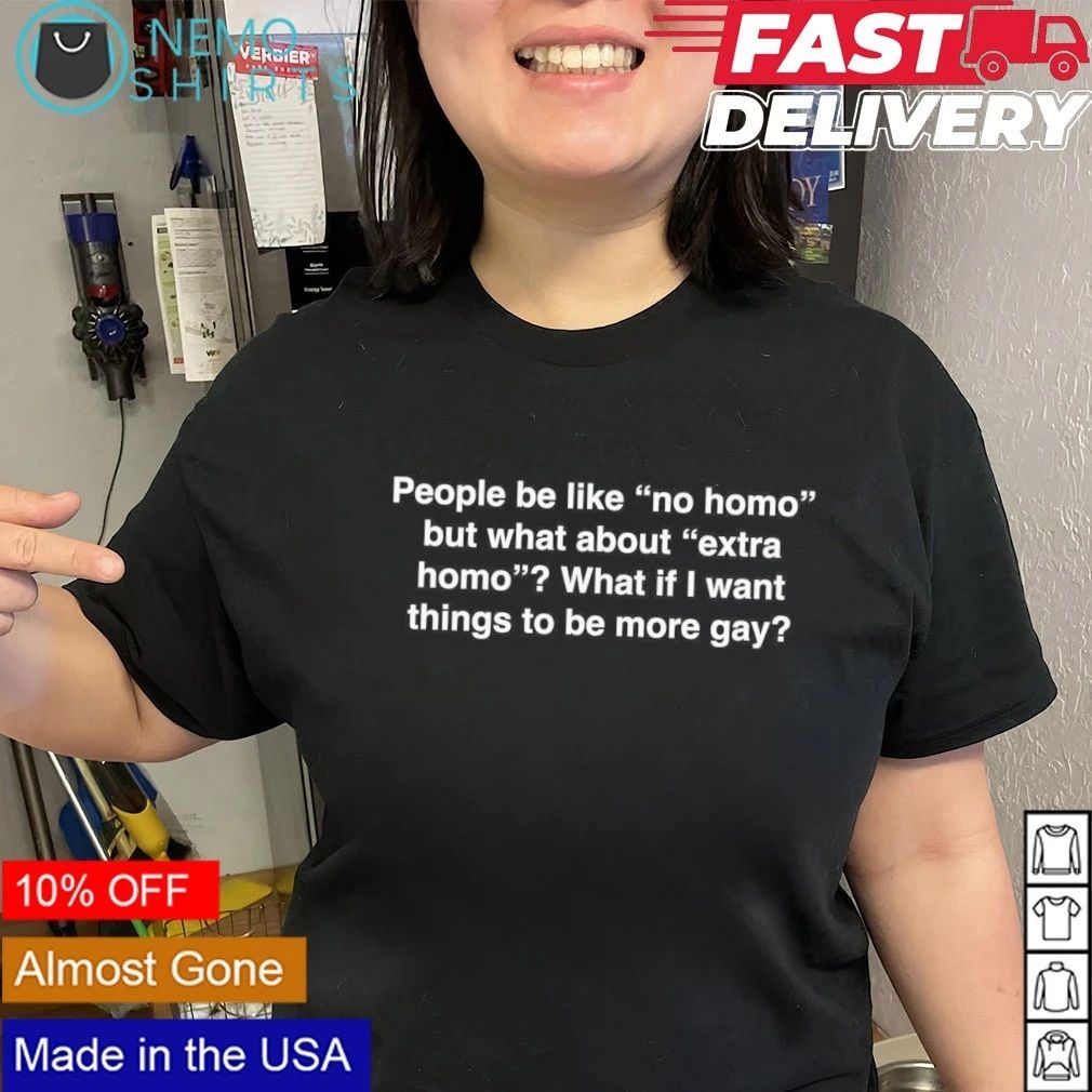 People be like no homo but what about extra homo what if I want things to be more gay shirt