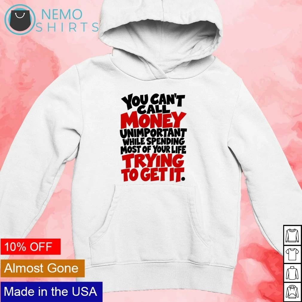 You can’t call money unimportant while spending most of your life trying to get it shirt