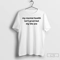 Classic My Mental Health Isnt Great But My Tits Are T Shirts Hoodie Longsleeve
