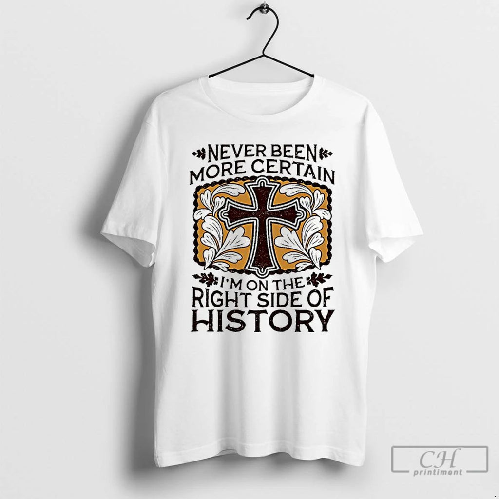 Classic Never Been More Certain Im On The Right Side Of History T Shirts