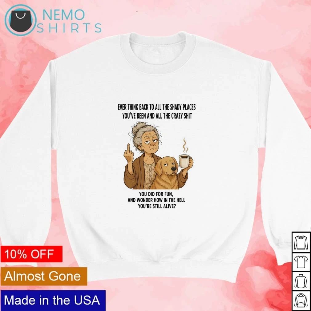 Ever Think Back to All the Shady Places and Crazy Shit You Did for Fun shirt