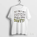 Original Not Only Am I Autistic Im Also Super Slutty Ladies
