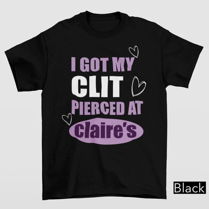 Got My Cl*t Pierced At Claire's T-Shirt | Unhinged Adult Humor Funny Meme Tee
