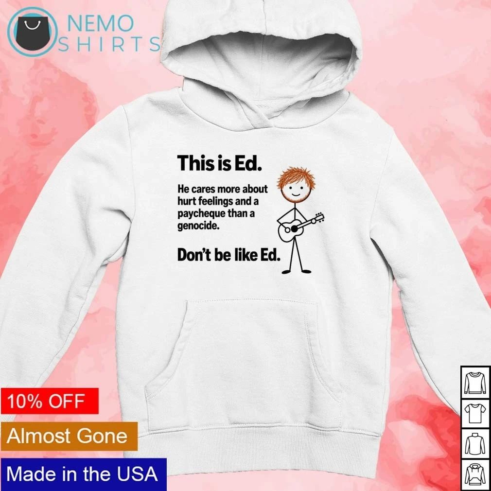 This is Ed cares about hurt feelings paycheque than genocide don’t be like Ed shirt