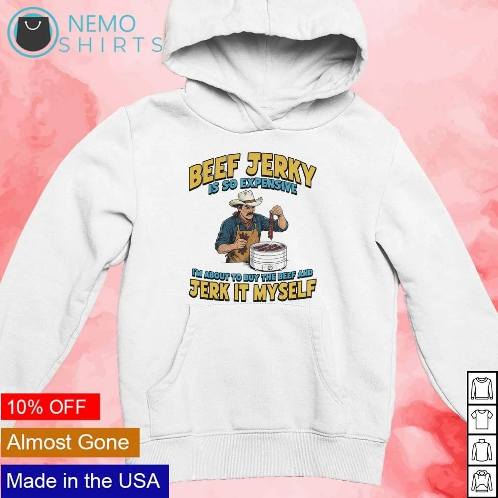 Beef Jerky Is So Expensive I’m About To Buy The Beef And Jerk It Myself shirt