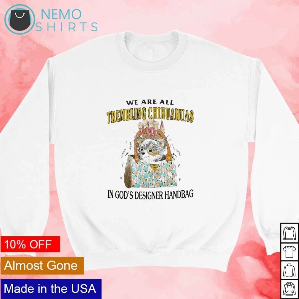 We are all trembling Chihuahuas in God’s designer handbag shirt