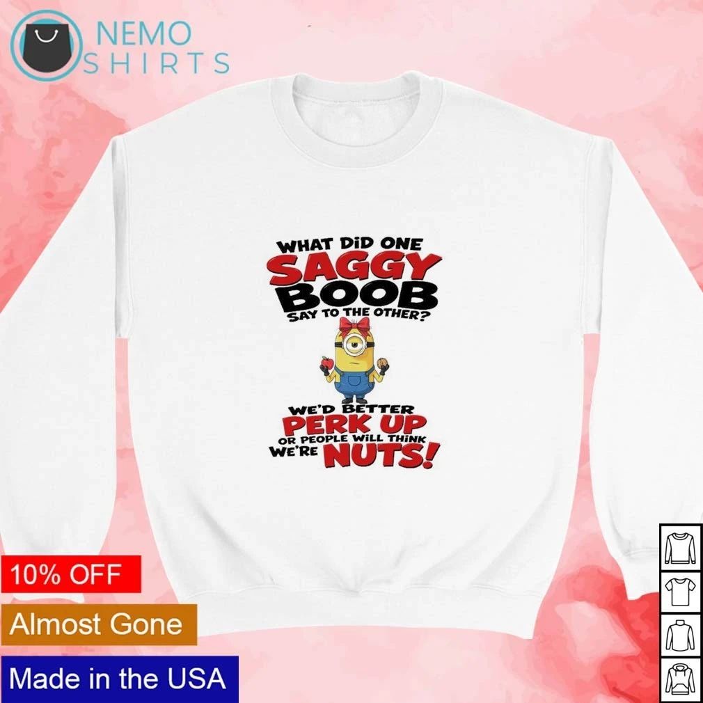 Minion What Did One Saggy Boob Say to the Other We’d Better Perk Up or People Will Think We’re Nuts shirt
