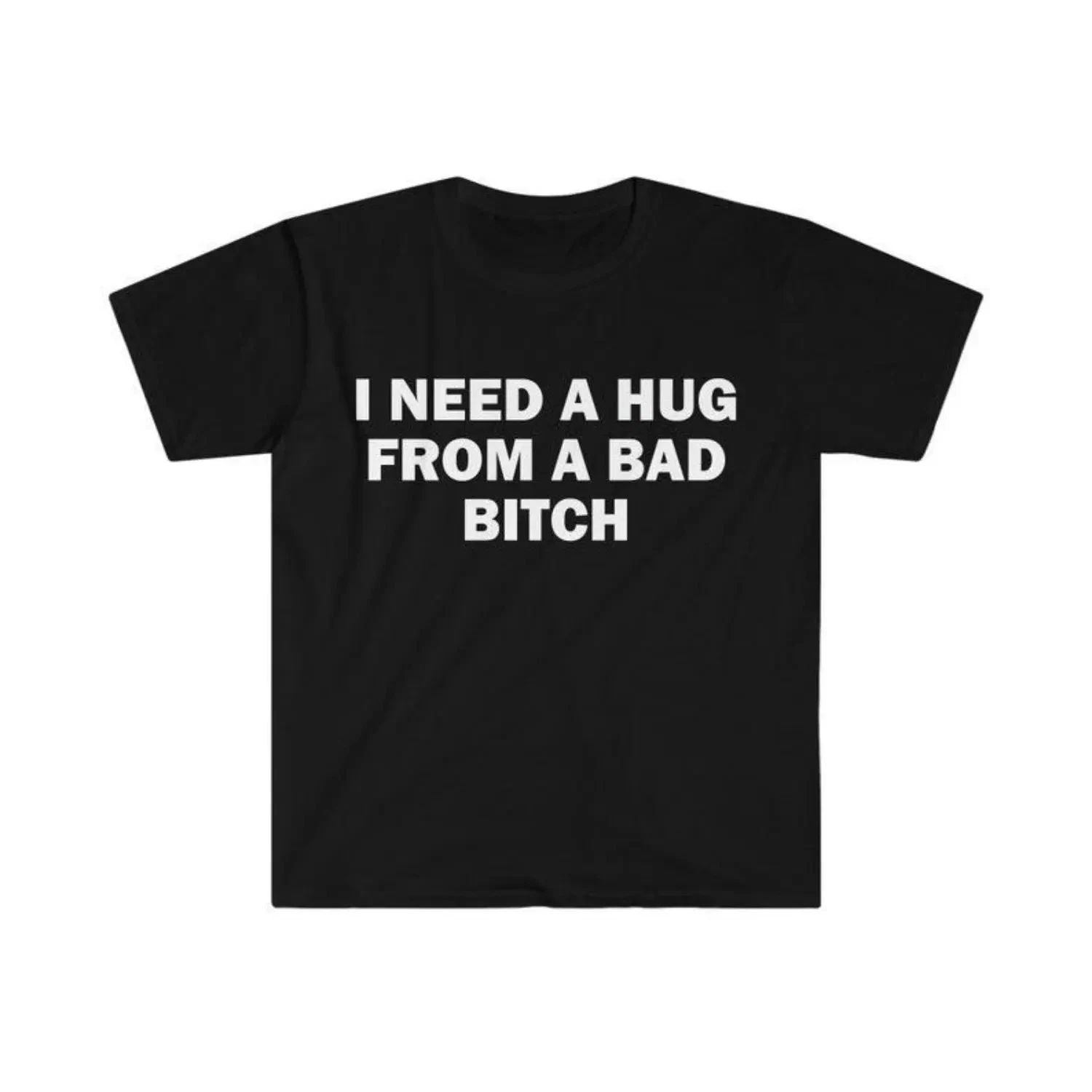 Humorous Meme T Shirt I Need A Hug From A Bad Bitch Design Unisex Short Sleeve