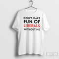 Premium Dont Make Fun Of Liberals Without Me T Shirts
